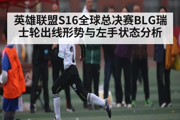 英雄联盟S16全球总决赛BLG瑞士轮出线形势与左手状态分析