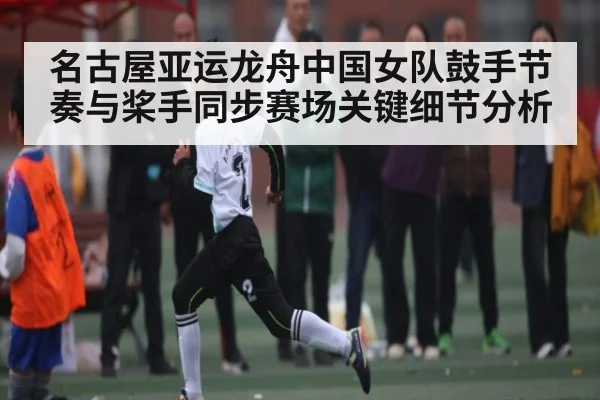名古屋亚运龙舟中国女队鼓手节奏与桨手同步赛场关键细节分析
