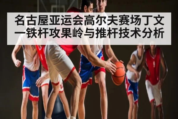 名古屋亚运会高尔夫赛场丁文一铁杆攻果岭与推杆技术分析