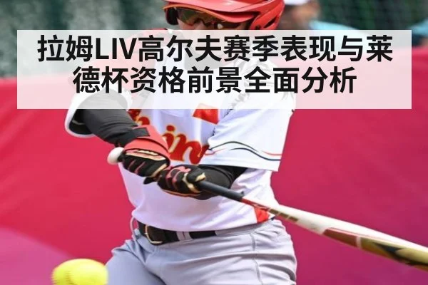 拉姆LIV高尔夫赛季表现与莱德杯资格前景全面分析