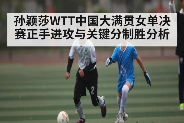 孙颖莎WTT中国大满贯女单决赛正手进攻与关键分制胜分析