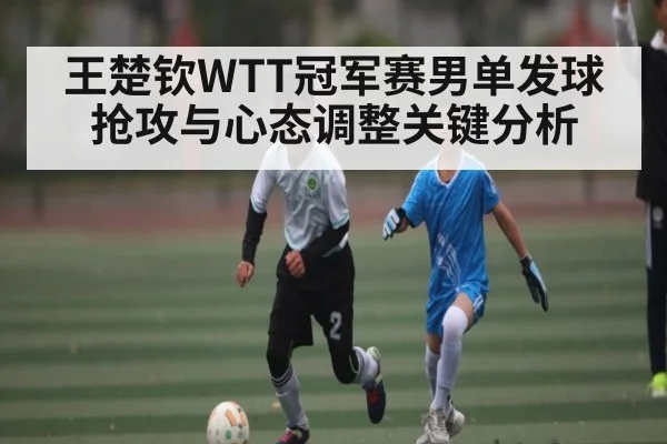 王楚钦WTT冠军赛男单发球抢攻与心态调整关键分析