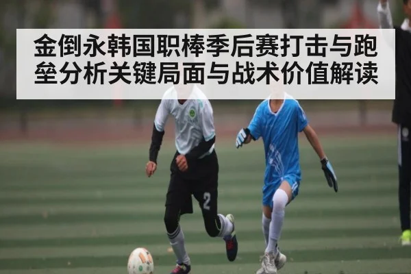 金倒永韩国职棒季后赛打击与跑垒分析关键局面与战术价值解读