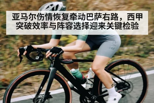 亚马尔伤情恢复牵动巴萨右路，西甲突破效率与阵容选择迎来关键检验